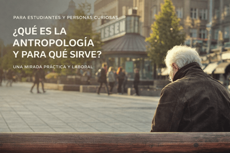 ¿QUÉ ES LA ANTROPOLOGÍA Y PARA QUÉ SIRVE? UNA MIRADA PRÁCTICA Y LABORAL