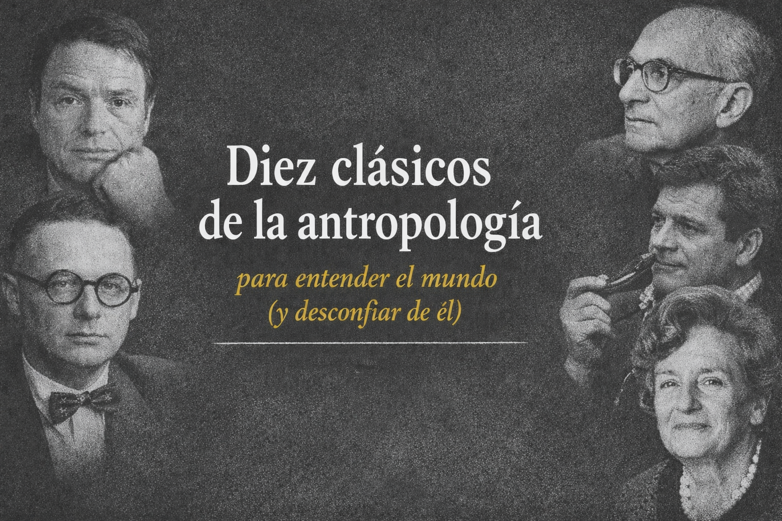 10 CLÁSICOS DE LA ANTROPOLOGÍA  PARA ENTEDER EL MUNDO (Y DESCONFIAR DE ÉL) / LIBROS DE ACCESO LIBRE